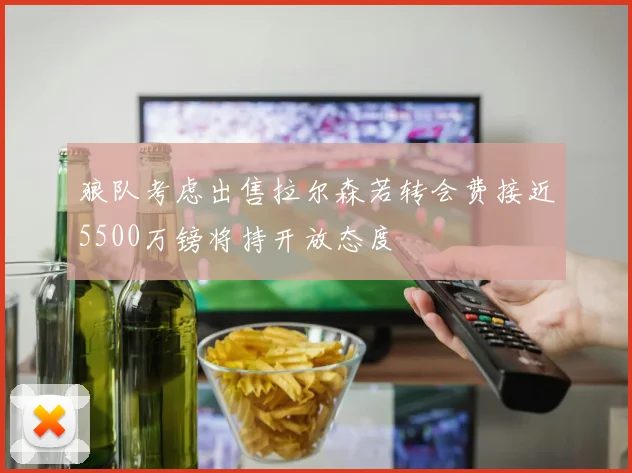 狼队考虑出售拉尔森若转会费接近5500万镑将持开放态度