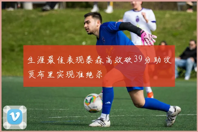 生涯最佳表现泰森高效砍39分助攻莫布里实现准绝杀