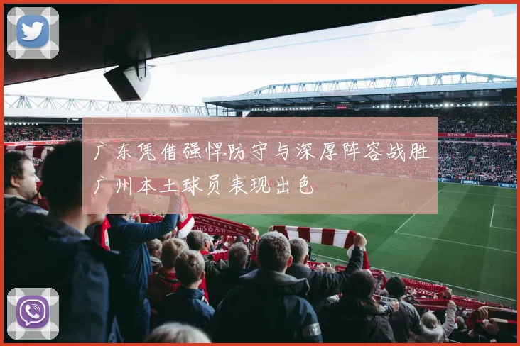 广东凭借强悍防守与深厚阵容战胜广州本土球员表现出色