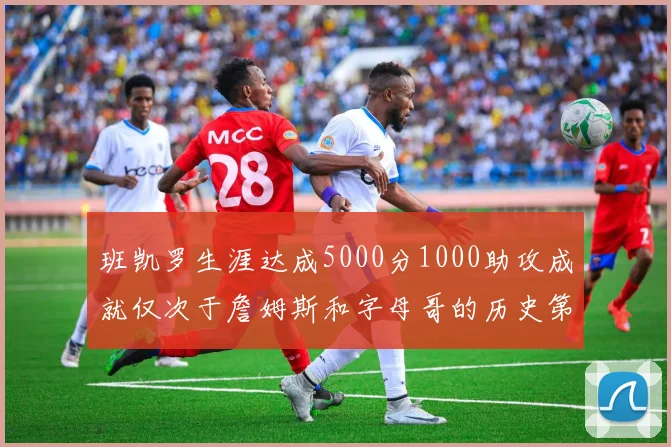 班凯罗生涯达成5000分1000助攻成就仅次于詹姆斯和字母哥的历史第三年轻球员
