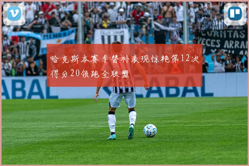 哈克斯本赛季替补表现惊艳第12次得分20领跑全联盟