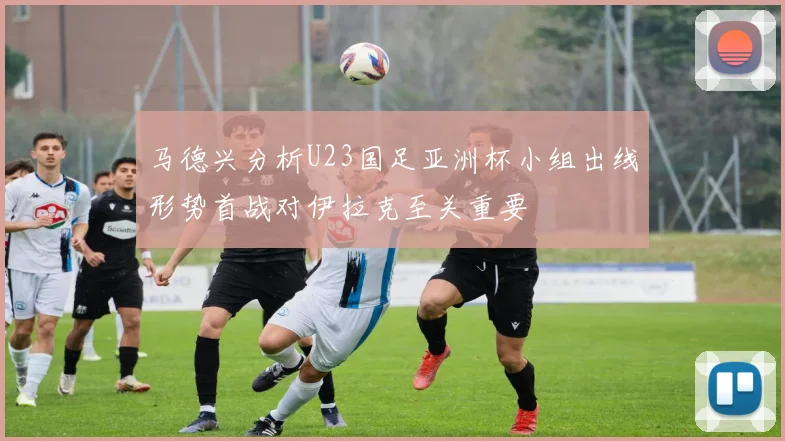 马德兴分析U23国足亚洲杯小组出线形势首战对伊拉克至关重要