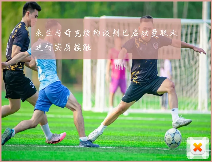 米兰与奇克续约谈判已启动曼联未进行实质接触