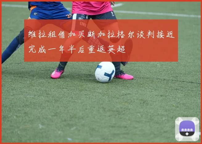 维拉租借加买断加拉格尔谈判接近完成一年半后重返英超