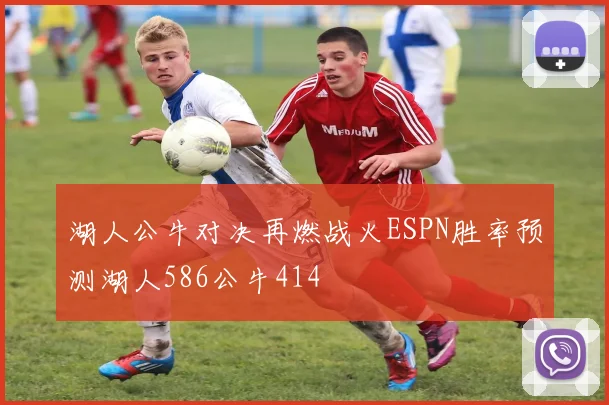 湖人公牛对决再燃战火ESPN胜率预测湖人586公牛414