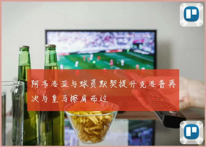 阿韦洛亚与球员默契提升克洛普再次与皇马擦肩而过