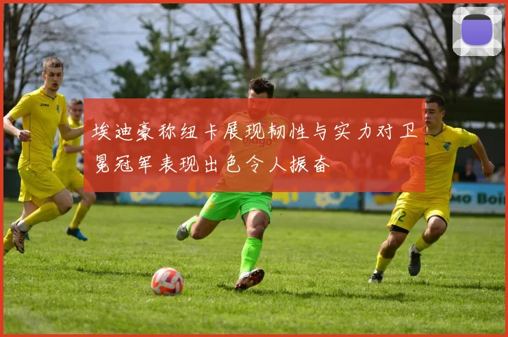 埃迪豪称纽卡展现韧性与实力对卫冕冠军表现出色令人振奋