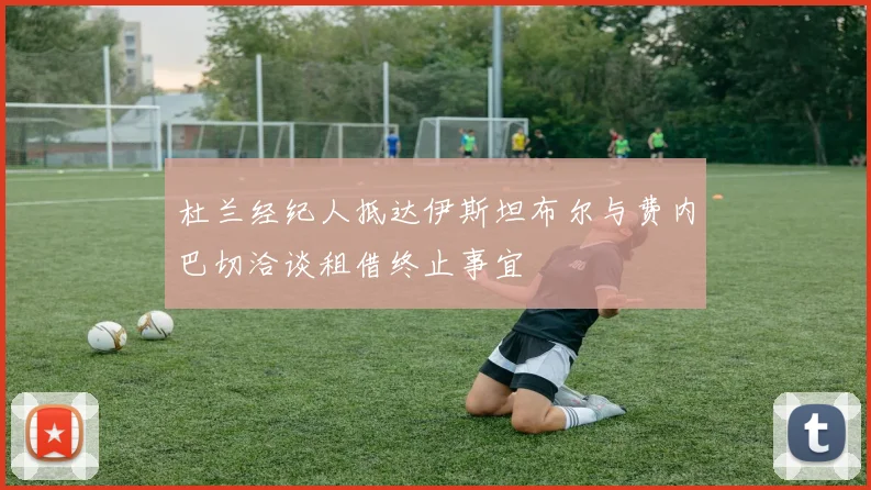 杜兰经纪人抵达伊斯坦布尔与费内巴切洽谈租借终止事宜
