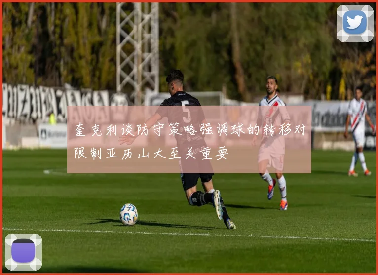 奎克利谈防守策略强调球的转移对限制亚历山大至关重要