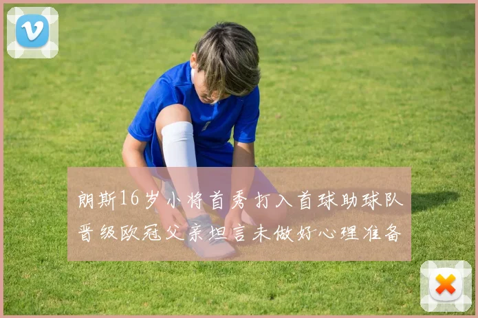 朗斯16岁小将首秀打入首球助球队晋级欧冠父亲坦言未做好心理准备