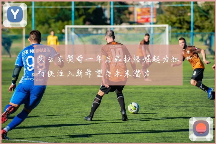 失去东契奇一年后弗拉格崛起为独行侠注入新希望与未来潜力