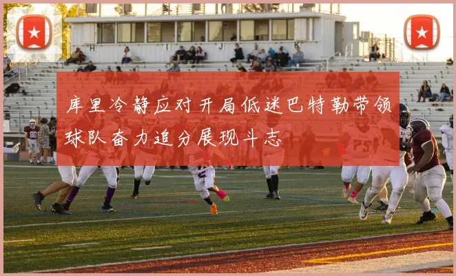 库里冷静应对开局低迷巴特勒带领球队奋力追分展现斗志
