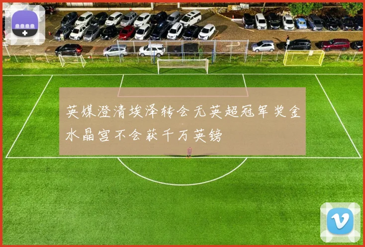 英媒澄清埃泽转会无英超冠军奖金水晶宫不会获千万英镑